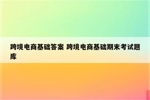 跨境电商基础答案 跨境电商基础期末考试题库