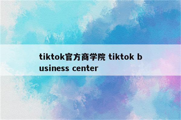 tiktok官方商学院 tiktok business center