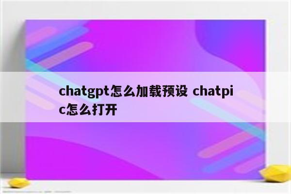 chatgpt怎么加载预设 chatpic怎么打开