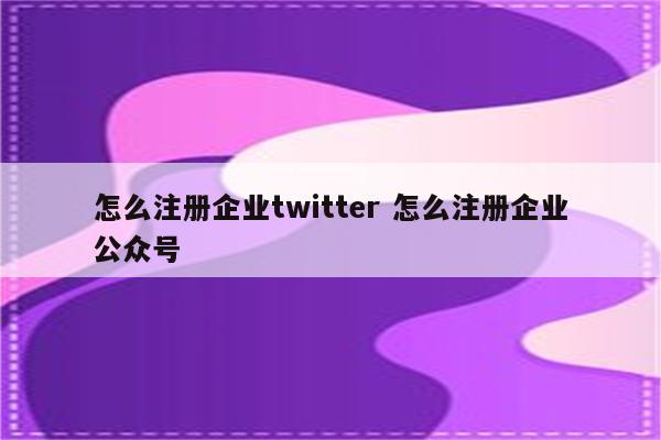怎么注册企业twitter 怎么注册企业公众号