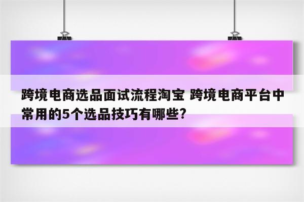 跨境电商选品面试流程淘宝 跨境电商平台中常用的5个选品技巧有哪些?