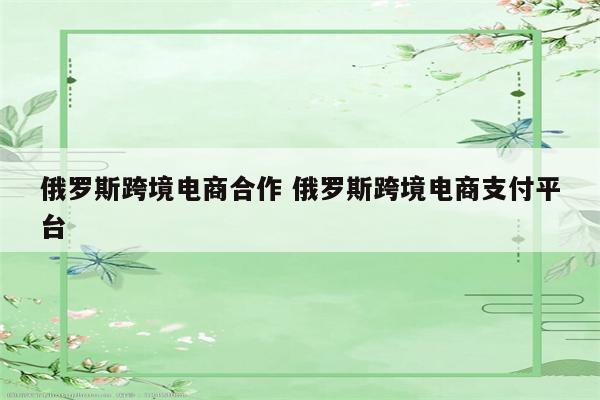 俄罗斯跨境电商合作 俄罗斯跨境电商支付平台
