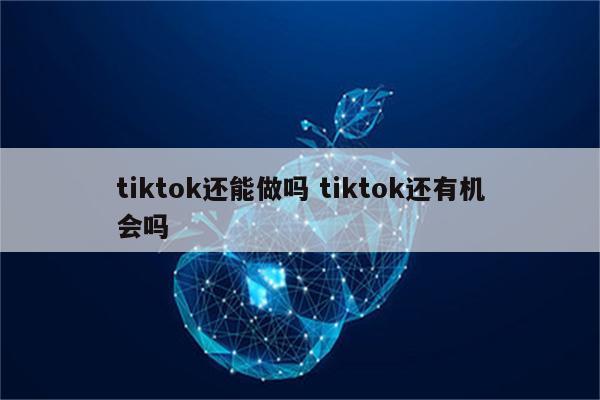 tiktok还能做吗 tiktok还有机会吗