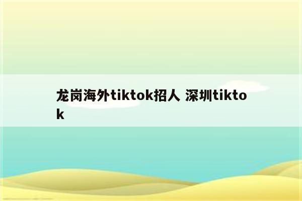 龙岗海外tiktok招人 深圳tiktok