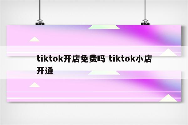 tiktok开店免费吗 tiktok小店开通