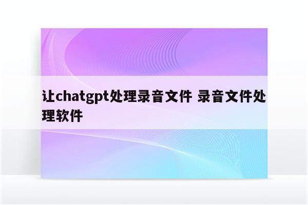 让chatgpt处理录音文件 录音文件处理软件