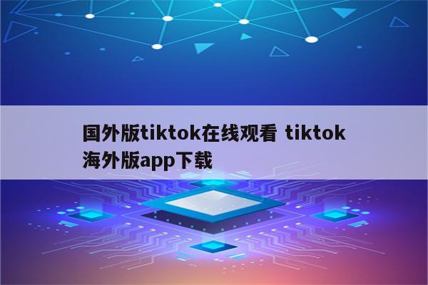 国外版tiktok在线观看 tiktok海外版app下载