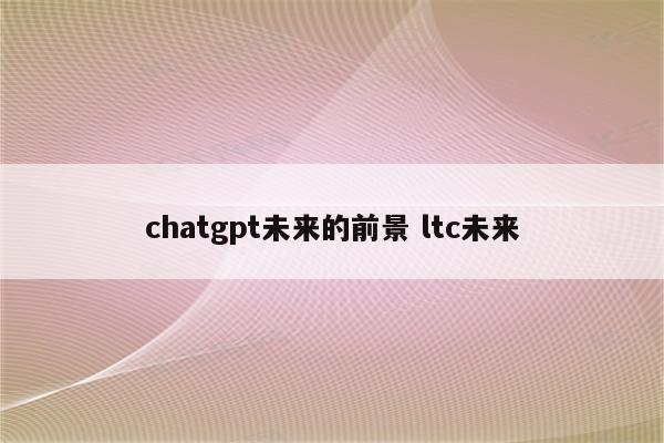 chatgpt未来的前景 ltc未来