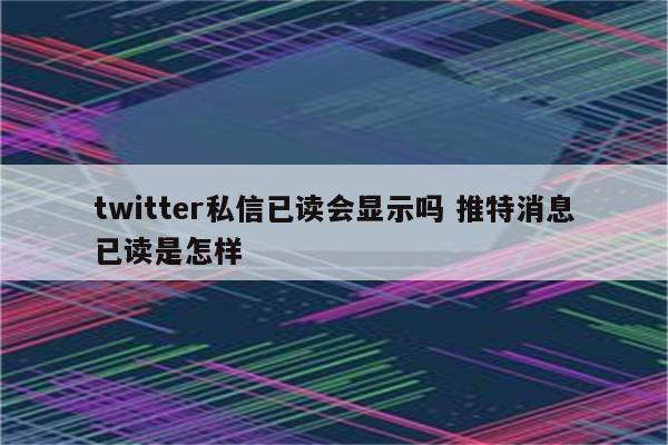 twitter私信已读会显示吗 推特消息已读是怎样