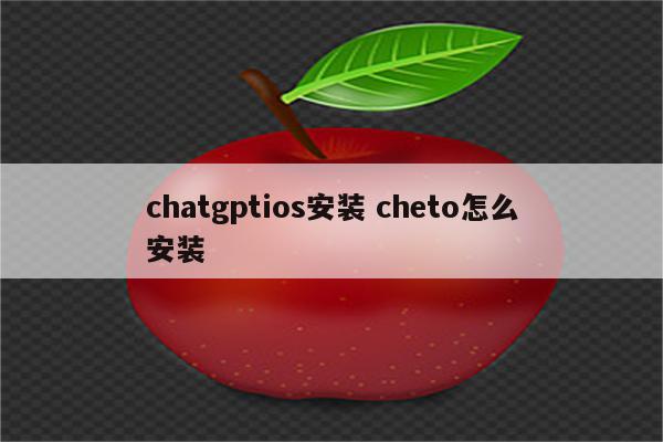 chatgptios安装 cheto怎么安装