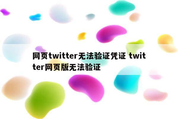 网页twitter无法验证凭证 twitter网页版无法验证
