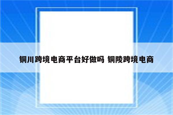 铜川跨境电商平台好做吗 铜陵跨境电商