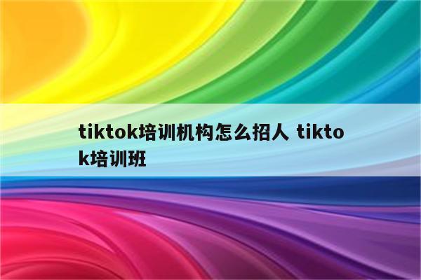 tiktok培训机构怎么招人 tiktok培训班