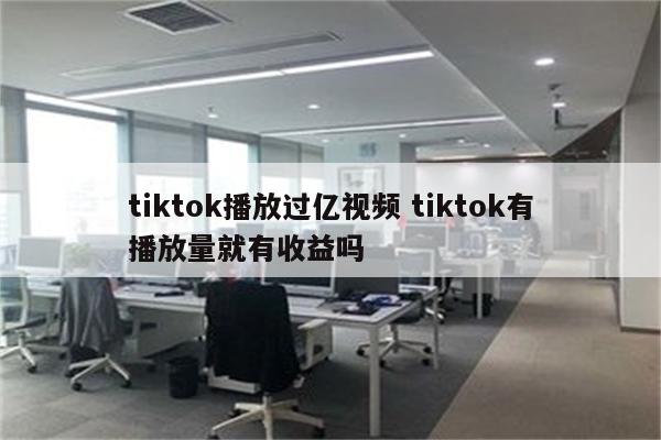 tiktok播放过亿视频 tiktok有播放量就有收益吗