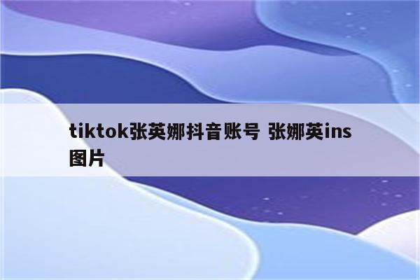 tiktok张英娜抖音账号 张娜英ins图片