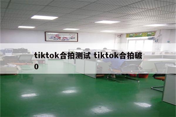 tiktok合拍测试 tiktok合拍破0