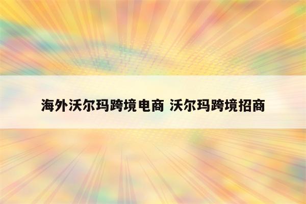 海外沃尔玛跨境电商 沃尔玛跨境招商