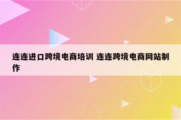连连进口跨境电商培训 连连跨境电商网站制作
