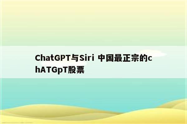 ChatGPT与Siri 中国最正宗的chATGpT股票
