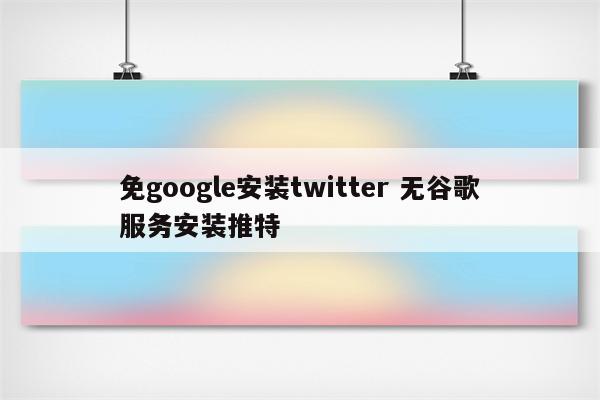 免google安装twitter 无谷歌服务安装推特
