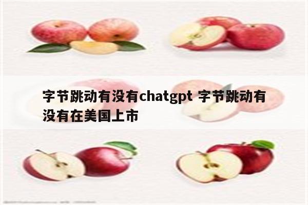 字节跳动有没有chatgpt 字节跳动有没有在美国上市