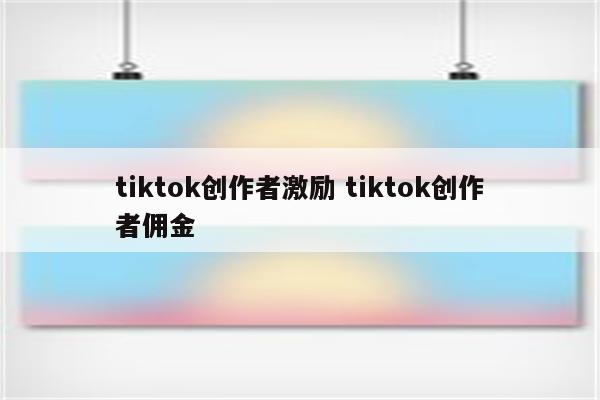 tiktok创作者激励 tiktok创作者佣金