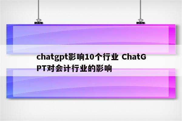 chatgpt影响10个行业 ChatGPT对会计行业的影响