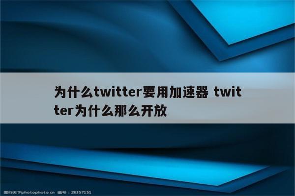 为什么twitter要用加速器 twitter为什么那么开放