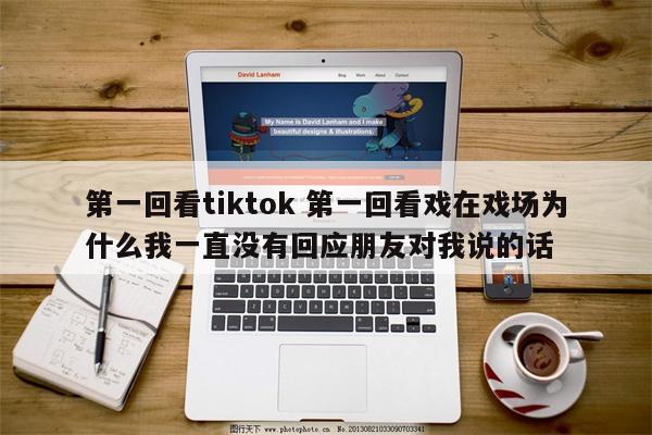 第一回看tiktok 第一回看戏在戏场为什么我一直没有回应朋友对我说的话