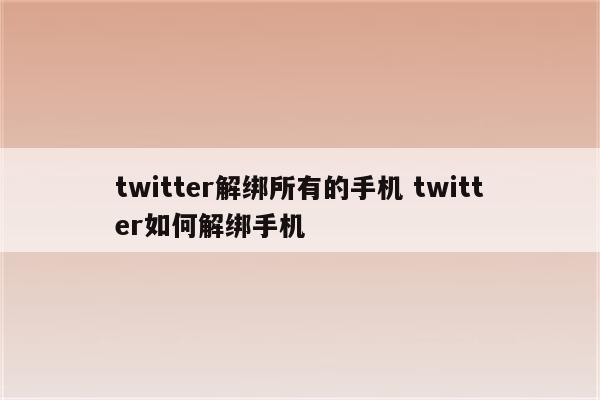 twitter解绑所有的手机 twitter如何解绑手机