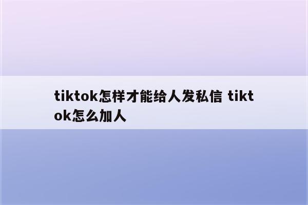 tiktok怎样才能给人发私信 tiktok怎么加人