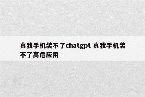 真我手机装不了chatgpt 真我手机装不了高危应用