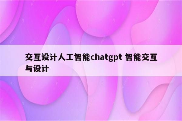 交互设计人工智能chatgpt 智能交互与设计