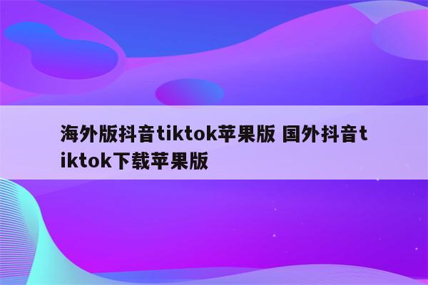 海外版抖音tiktok苹果版 国外抖音tiktok下载苹果版