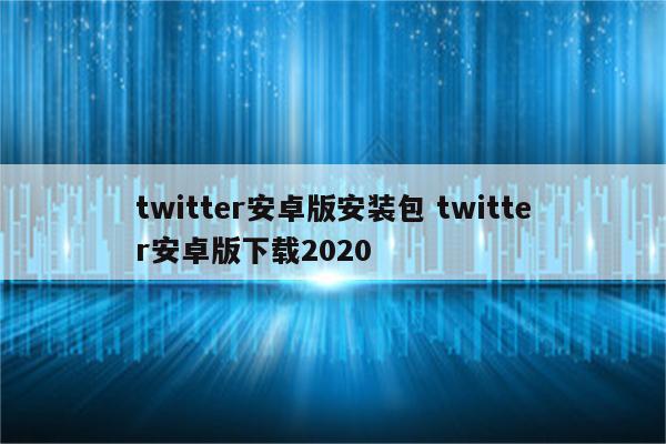 twitter安卓版安装包 twitter安卓版下载2020