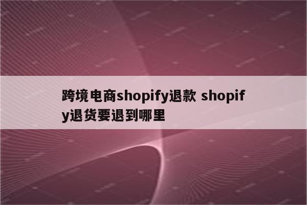跨境电商shopify退款 shopify退货要退到哪里