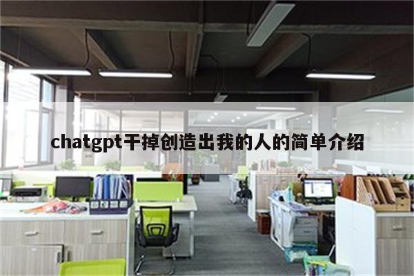 chatgpt干掉创造出我的人的简单介绍