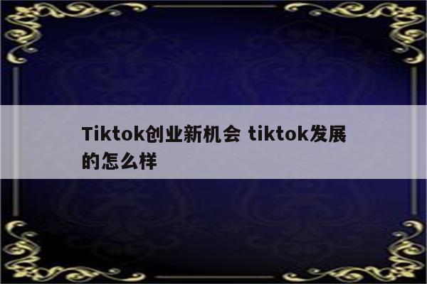 Tiktok创业新机会 tiktok发展的怎么样
