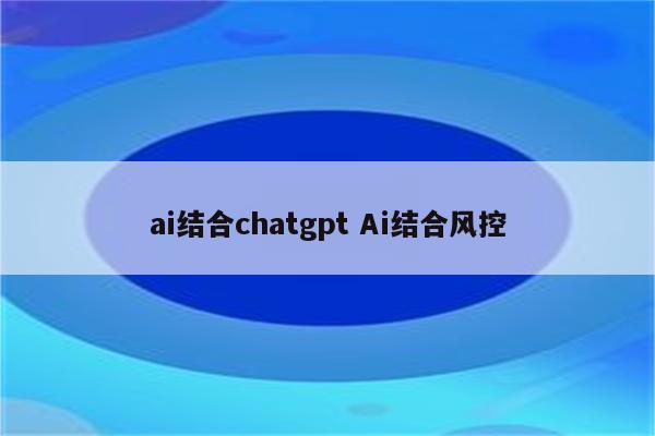 ai结合chatgpt Ai结合风控