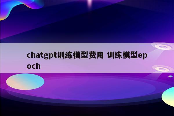 chatgpt训练模型费用 训练模型epoch