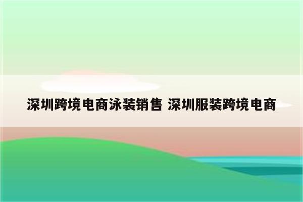 深圳跨境电商泳装销售 深圳服装跨境电商