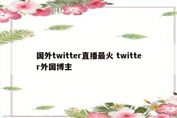 国外twitter直播最火 twitter外国博主