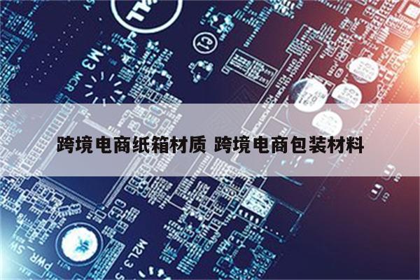 跨境电商纸箱材质 跨境电商包装材料