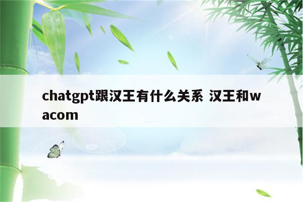 chatgpt跟汉王有什么关系 汉王和wacom