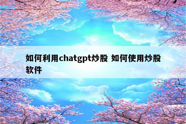 如何利用chatgpt炒股 如何使用炒股软件
