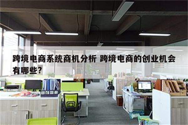 跨境电商系统商机分析 跨境电商的创业机会有哪些?