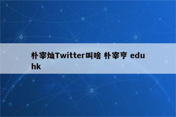 朴宰灿Twitter叫啥 朴宰亨 eduhk