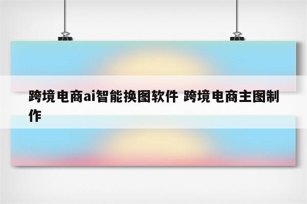跨境电商ai智能换图软件 跨境电商主图制作