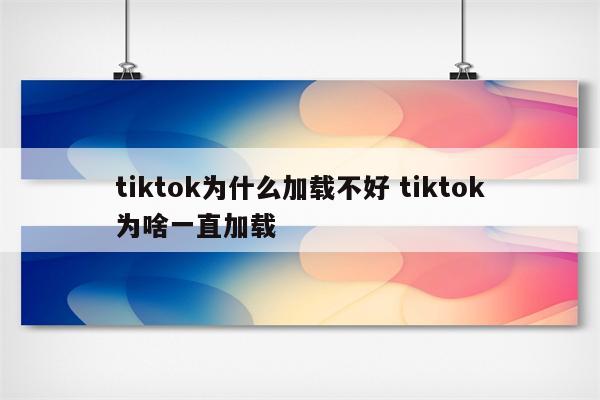 tiktok为什么加载不好 tiktok为啥一直加载