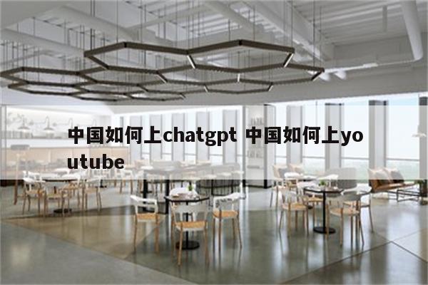 中国如何上chatgpt 中国如何上youtube